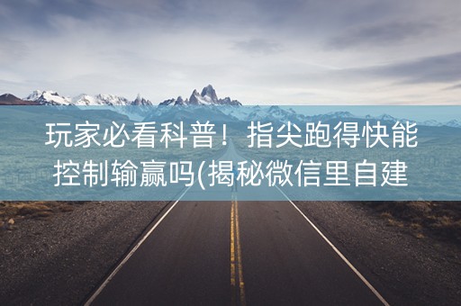 玩家必看科普！指尖跑得快能控制输赢吗(揭秘微信里自建房怎么赢)