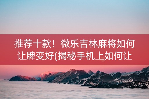 推荐十款！微乐吉林麻将如何让牌变好(揭秘手机上如何让牌变好)