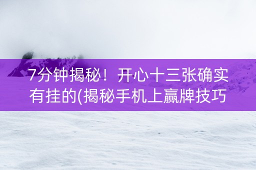 7分钟揭秘！开心十三张确实有挂的(揭秘手机上赢牌技巧)