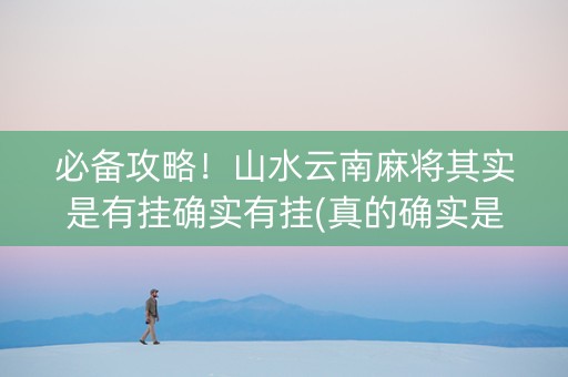 必备攻略！山水云南麻将其实是有挂确实有挂(真的确实是有挂)