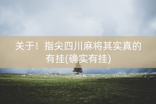 关于！指尖四川麻将其实真的有挂(确实有挂)