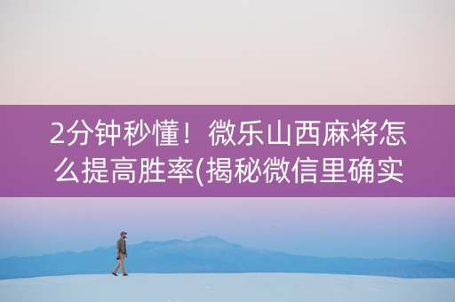 2分钟秒懂！微乐山西麻将怎么提高胜率(揭秘微信里确实有猫腻)