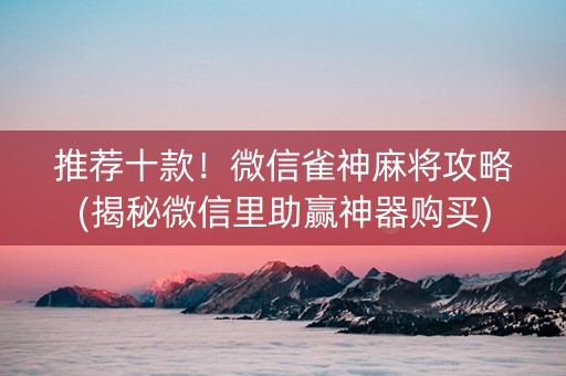推荐十款！微信雀神麻将攻略(揭秘微信里助赢神器购买)