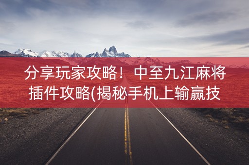 分享玩家攻略！中至九江麻将插件攻略(揭秘手机上输赢技巧)