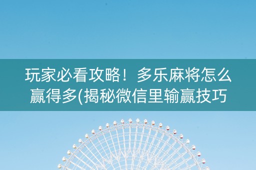 玩家必看攻略！多乐麻将怎么赢得多(揭秘微信里输赢技巧)