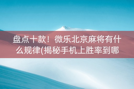 盘点十款！微乐北京麻将有什么规律(揭秘手机上胜率到哪调)