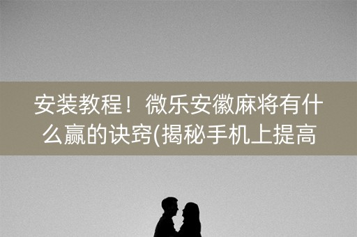 安装教程！微乐安徽麻将有什么赢的诀窍(揭秘手机上提高赢的概率)
