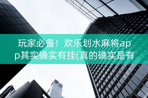 玩家必备！欢乐划水麻将app其实确实有挂(真的确实是有挂)