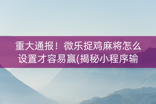 重大通报！微乐捉鸡麻将怎么设置才容易赢(揭秘小程序输赢规律)