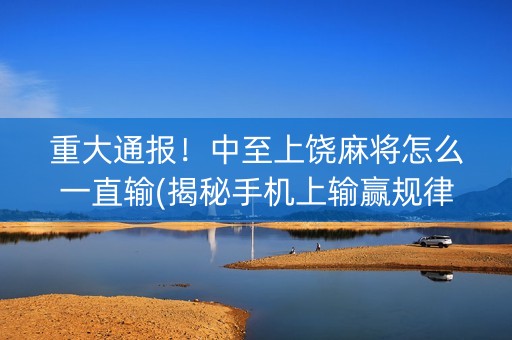 重大通报！中至上饶麻将怎么一直输(揭秘手机上输赢规律)