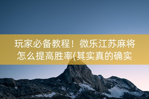 玩家必备教程！微乐江苏麻将怎么提高胜率(其实真的确实有挂)