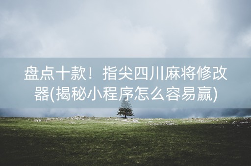 盘点十款！指尖四川麻将修改器(揭秘小程序怎么容易赢)