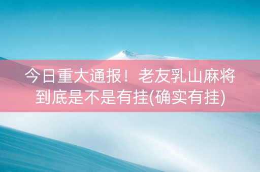 今日重大通报！老友乳山麻将到底是不是有挂(确实有挂)