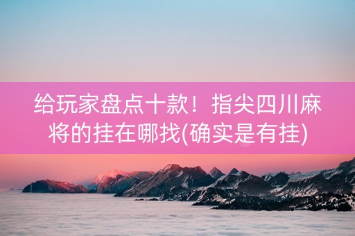 给玩家盘点十款！指尖四川麻将的挂在哪找(确实是有挂)