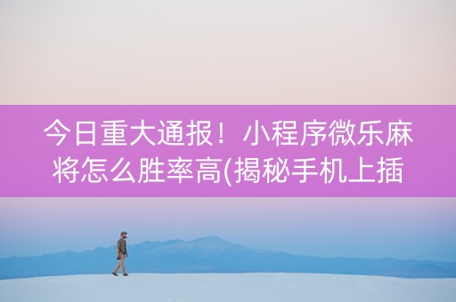 今日重大通报！小程序微乐麻将怎么胜率高(揭秘手机上插件购买)