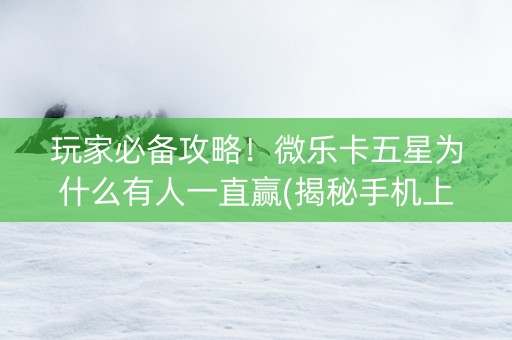 玩家必备攻略！微乐卡五星为什么有人一直赢(揭秘手机上专用神器)