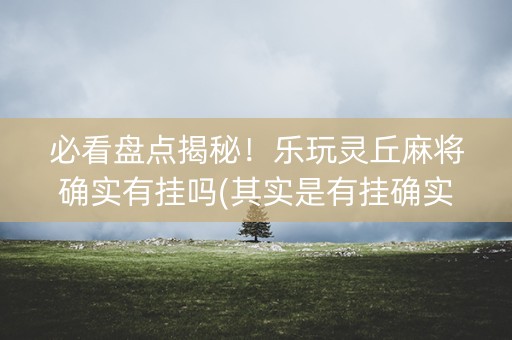 必看盘点揭秘！乐玩灵丘麻将确实有挂吗(其实是有挂确实有挂)