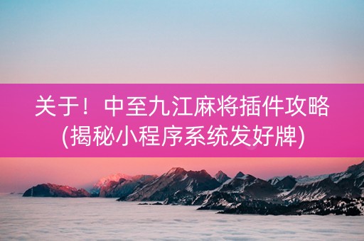 关于！中至九江麻将插件攻略(揭秘小程序系统发好牌)