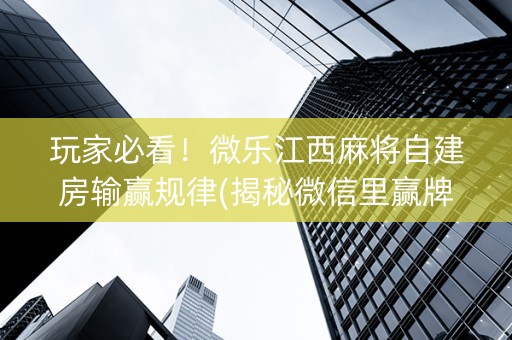 玩家必看！微乐江西麻将自建房输赢规律(揭秘微信里赢牌技巧)