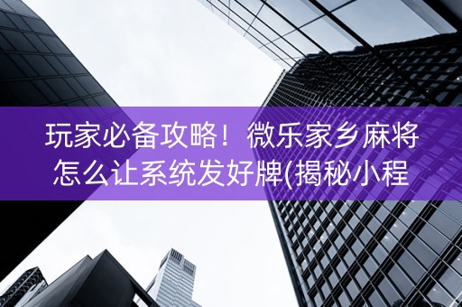 玩家必备攻略！微乐家乡麻将怎么让系统发好牌(揭秘小程序专用神器下载)