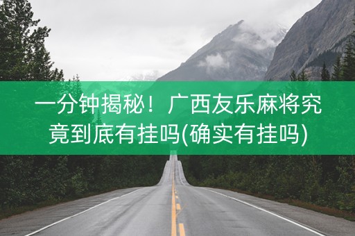 一分钟揭秘！广西友乐麻将究竟到底有挂吗(确实有挂吗)