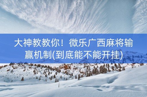 大神教教你！微乐广西麻将输赢机制(到底能不能开挂)