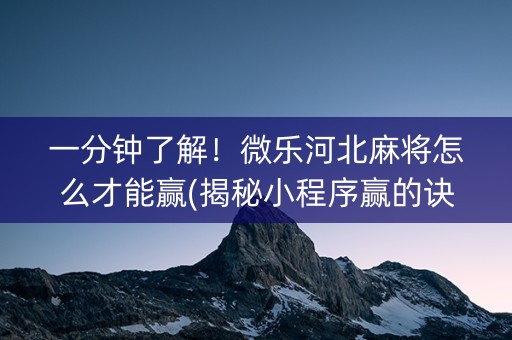 一分钟了解！微乐河北麻将怎么才能赢(揭秘小程序赢的诀窍)