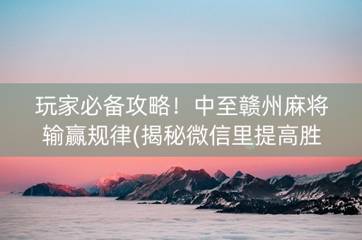 玩家必备攻略！中至赣州麻将输赢规律(揭秘微信里提高胜率)