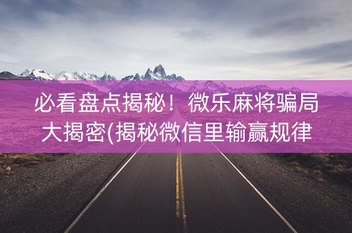 必看盘点揭秘！微乐麻将骗局大揭密(揭秘微信里输赢规律)