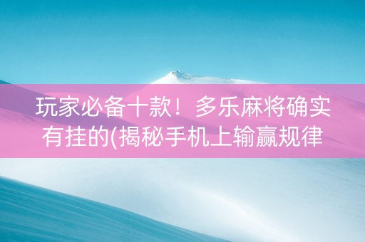 玩家必备十款！多乐麻将确实有挂的(揭秘手机上输赢规律)