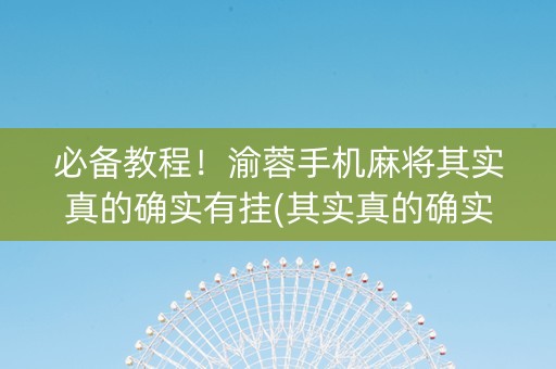 必备教程！渝蓉手机麻将其实真的确实有挂(其实真的确实有挂)