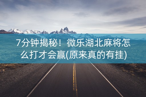 7分钟揭秘！微乐湖北麻将怎么打才会赢(原来真的有挂)