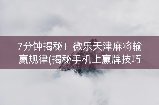 7分钟揭秘！微乐天津麻将输赢规律(揭秘手机上赢牌技巧)