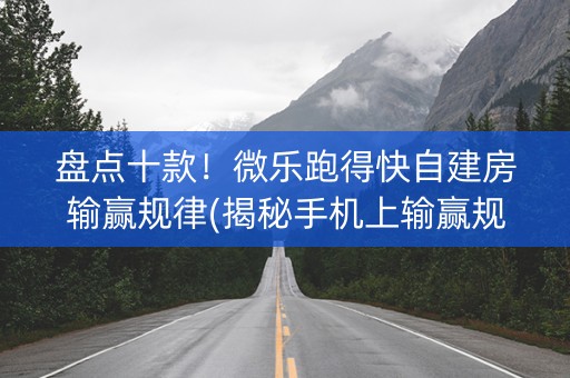 盘点十款！微乐跑得快自建房输赢规律(揭秘手机上输赢规律)