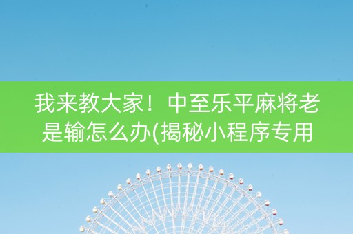 我来教大家！中至乐平麻将老是输怎么办(揭秘小程序专用神器)