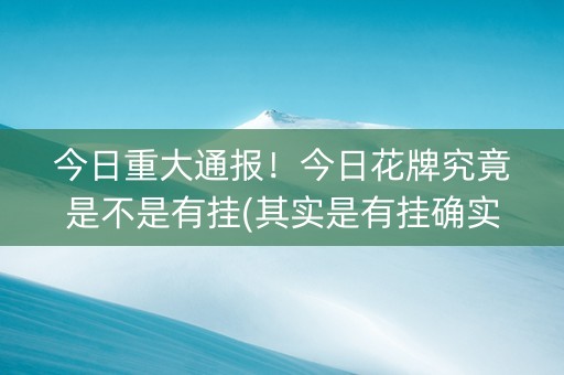 今日重大通报！今日花牌究竟是不是有挂(其实是有挂确实有挂)