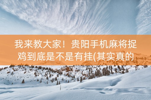 我来教大家！贵阳手机麻将捉鸡到底是不是有挂(其实真的有挂)
