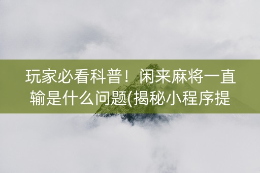 玩家必看科普！闲来麻将一直输是什么问题(揭秘小程序提高胜率)