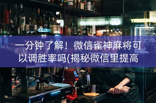 一分钟了解！微信雀神麻将可以调胜率吗(揭秘微信里提高胜率)