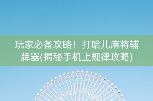 玩家必备攻略！打哈儿麻将辅牌器(揭秘手机上规律攻略)