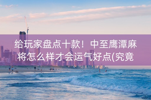 给玩家盘点十款！中至鹰潭麻将怎么样才会运气好点(究竟到底有挂吗)
