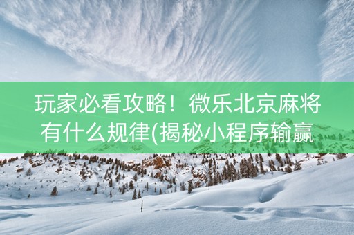 玩家必看攻略！微乐北京麻将有什么规律(揭秘小程序输赢技巧)