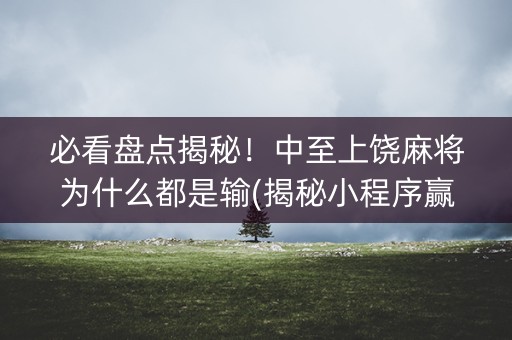 必看盘点揭秘！中至上饶麻将为什么都是输(揭秘小程序赢的诀窍)