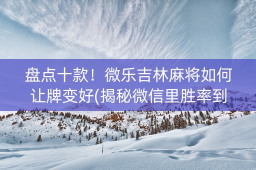 盘点十款！微乐吉林麻将如何让牌变好(揭秘微信里胜率到哪调)