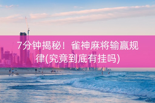 7分钟揭秘！雀神麻将输赢规律(究竟到底有挂吗)