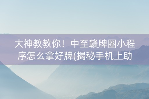 大神教教你！中至赣牌圈小程序怎么拿好牌(揭秘手机上助赢软件)