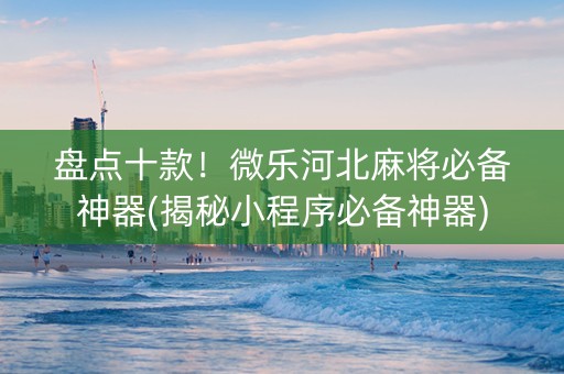 盘点十款！微乐河北麻将必备神器(揭秘小程序必备神器)