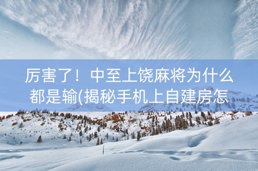 厉害了！中至上饶麻将为什么都是输(揭秘手机上自建房怎么赢)