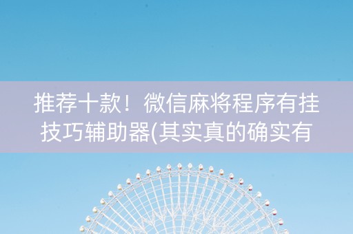 推荐十款！微信麻将程序有挂技巧辅助器(其实真的确实有挂)