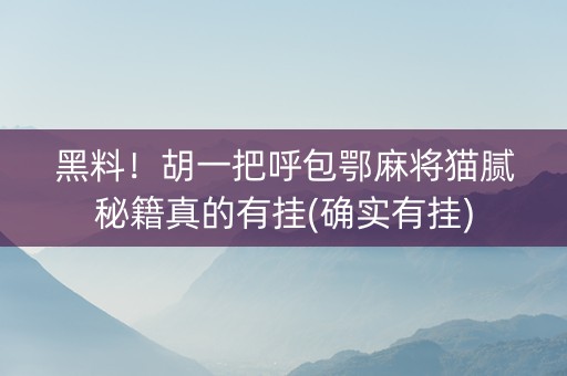 黑料！胡一把呼包鄂麻将猫腻秘籍真的有挂(确实有挂)